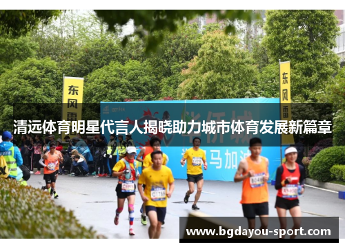 清远体育明星代言人揭晓助力城市体育发展新篇章