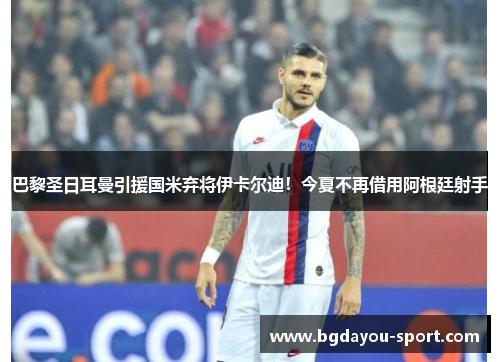 巴黎圣日耳曼引援国米弃将伊卡尔迪！今夏不再借用阿根廷射手